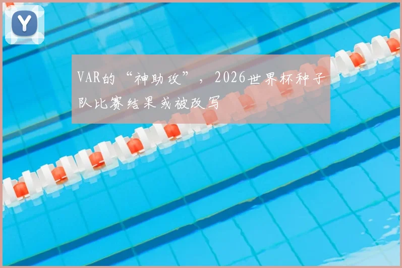 VAR的“神助攻”，2026世界杯种子队比赛结果或被改写