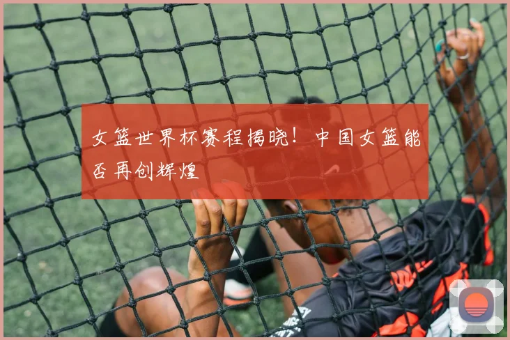 女篮世界杯赛程揭晓!中国女篮能否再创辉煌