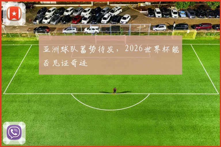 亚洲球队蓄势待发,2026世界杯能否见证奇迹