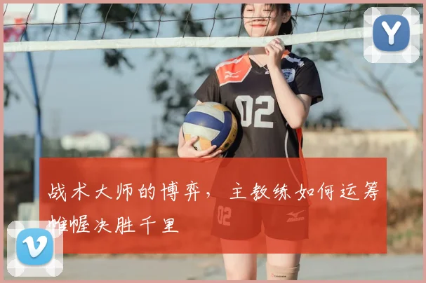战术大师的博弈,主教练如何运筹帷幄决胜千里