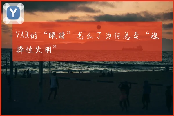 VAR的“眼睛”怎么了为何总是“选择性失明”