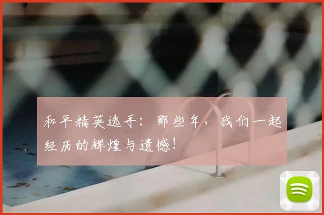 和平精英选手:那些年,我们一起经历的辉煌与遗憾!