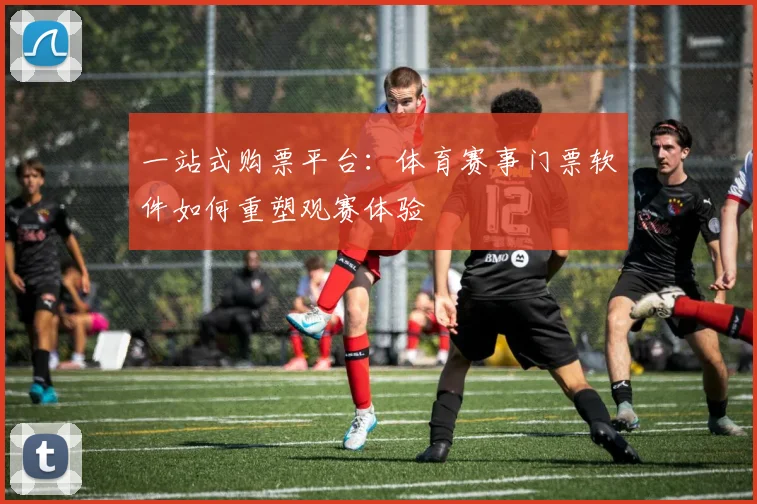 一站式购票平台：体育赛事门票软件如何重塑观赛体验