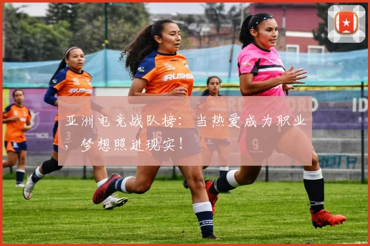 亚洲电竞战队榜：当热爱成为职业，梦想照进现实！