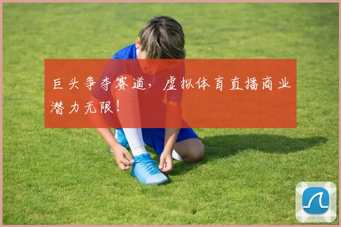 巨头争夺赛道，虚拟体育直播商业潜力无限！