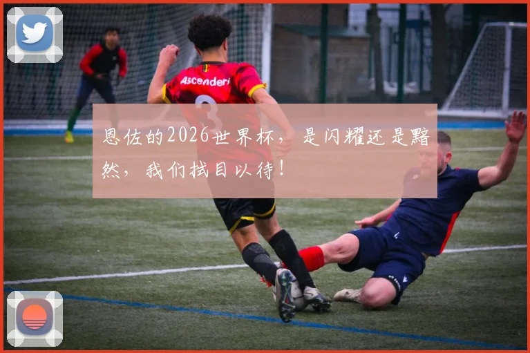 恩佐的2026世界杯，是闪耀还是黯然，我们拭目以待！