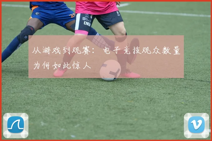 从游戏到观赛:电子竞技观众数量为何如此惊人