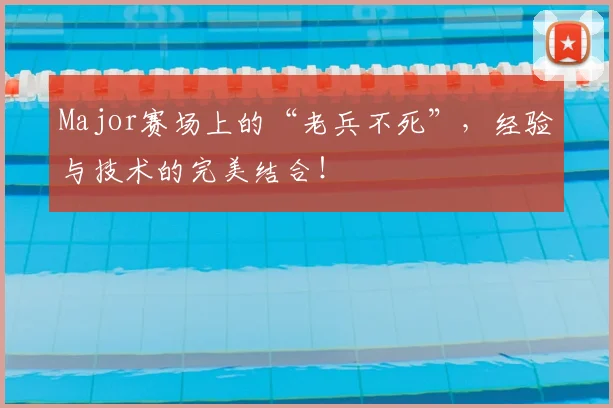 Major赛场上的“老兵不死”,经验与技术的完美结合!