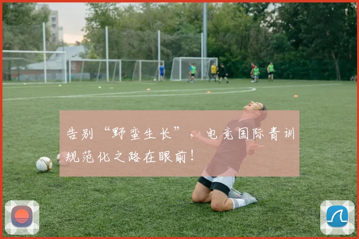 告别“野蛮生长”,电竞国际青训规范化之路在眼前!