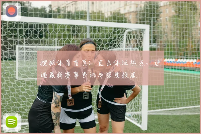 搜狐体育首页:直击体坛热点,速递最新赛事资讯与深度报道