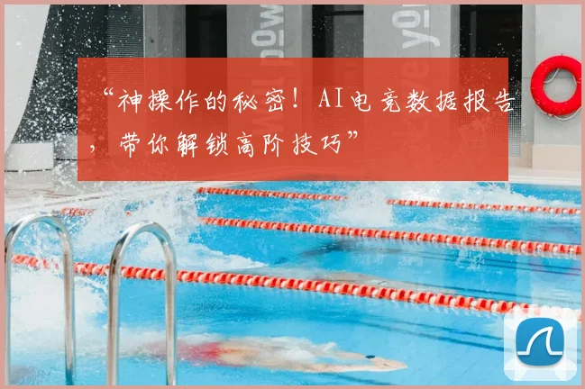 “神操作的秘密！AI电竞数据报告，带你解锁高阶技巧”