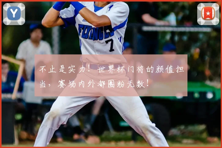 不止是实力!世界杯门将的颜值担当,赛场内外都圈粉无数!