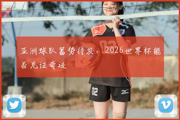 亚洲球队蓄势待发，2026世界杯能否见证奇迹