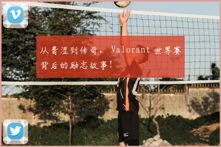 从青涩到传奇， Valorant 世界赛背后的励志故事！