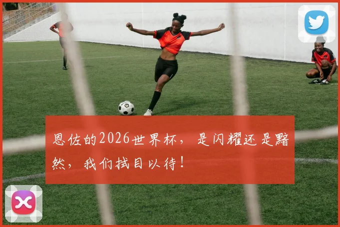 恩佐的2026世界杯,是闪耀还是黯然,我们拭目以待!