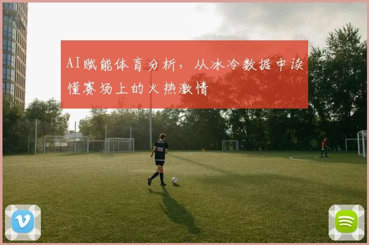 AI赋能体育分析，从冰冷数据中读懂赛场上的火热激情