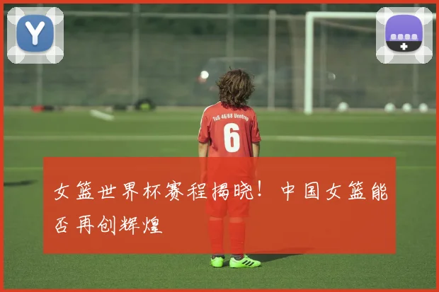 女篮世界杯赛程揭晓！中国女篮能否再创辉煌