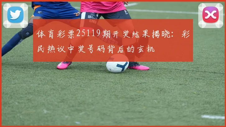体育彩票25119期开奖结果揭晓：彩民热议中奖号码背后的玄机