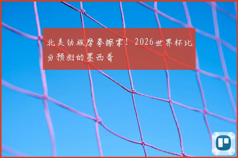 北美劲旅摩拳擦掌！2026世界杯比分预测的墨西哥