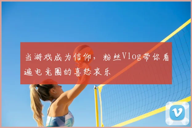 当游戏成为信仰，粉丝Vlog带你看遍电竞圈的喜怒哀乐