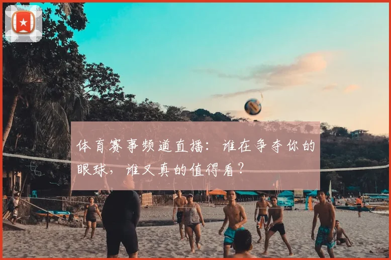 体育赛事频道直播：谁在争夺你的眼球，谁又真的值得看？