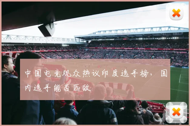 中国电竞观众热议印度选手榜，国内选手能否匹敌